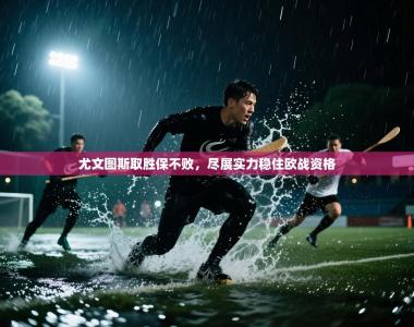 尤文图斯取胜保不败，尽展实力稳住欧战资格