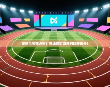 英格兰势在必得！客场面对匈牙利斩获三分？