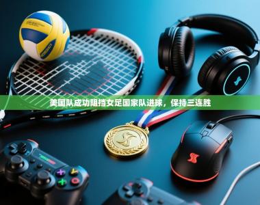 美国队成功阻挡女足国家队进球，保持三连胜