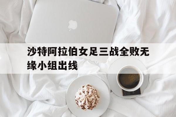 爱游戏官方入口-包含沙特阿拉伯女足三战全败无缘小组出线的词条