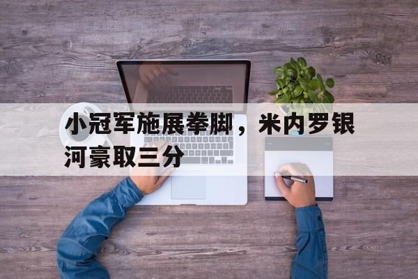 爱游戏亚洲官网-小冠军施展拳脚，米内罗银河豪取三分的简单介绍