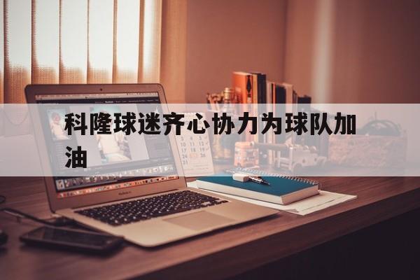 爱游戏在线-包含科隆球迷齐心协力为球队加油的词条