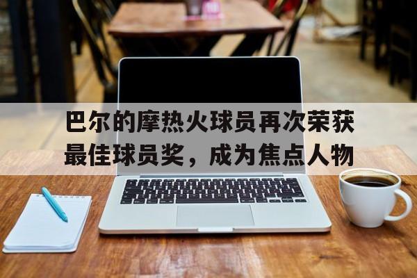 爱游戏官方入口-关于巴尔的摩热火球员再次荣获最佳球员奖，成为焦点人物的信息